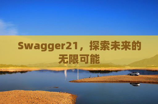 Swagger21,探索未来的无限可能 Swagger21,探索未来的无限可能